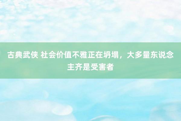 古典武侠 社会价值不雅正在坍塌,大多量东说念主齐是受害者