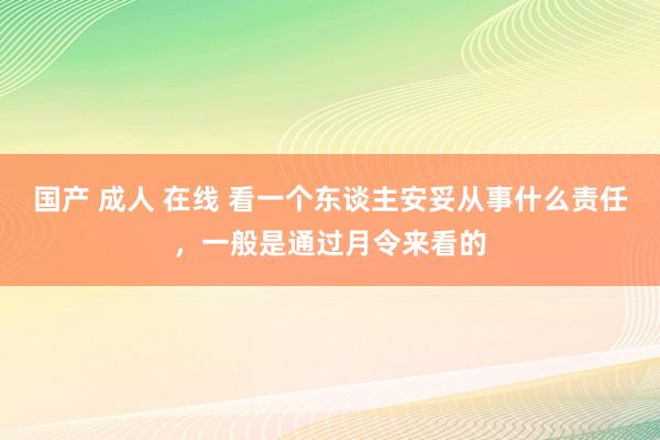 国产 成人 在线 看一个东谈主安妥从事什么责任，一般是通过月令来看的