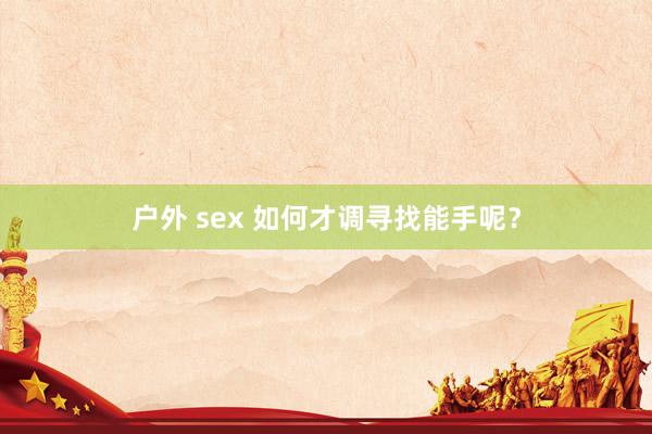 户外 sex 如何才调寻找能手呢？