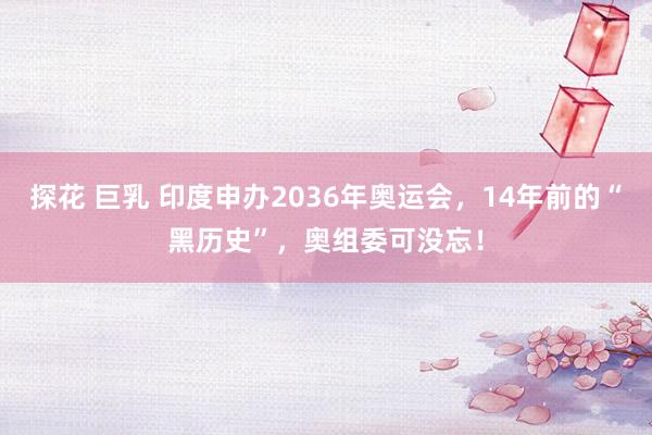 探花 巨乳 印度申办2036年奥运会，14年前的“黑历史”，奥组委可没忘！