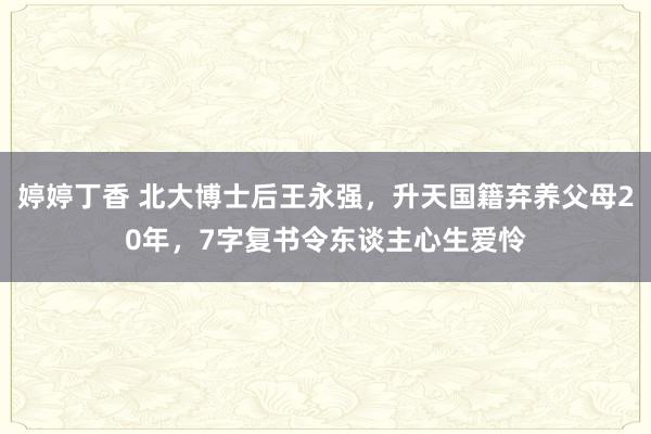 婷婷丁香 北大博士后王永强，升天国籍弃养父母20年，7字复书令东谈主心生爱怜
