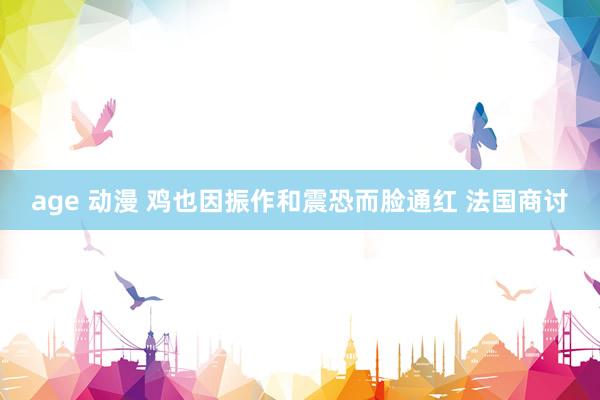 age 动漫 鸡也因振作和震恐而脸通红 法国商讨