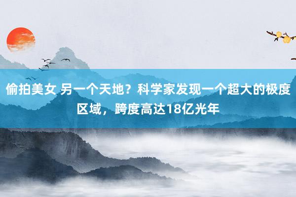 偷拍美女 另一个天地？科学家发现一个超大的极度区域，跨度高达18亿光年