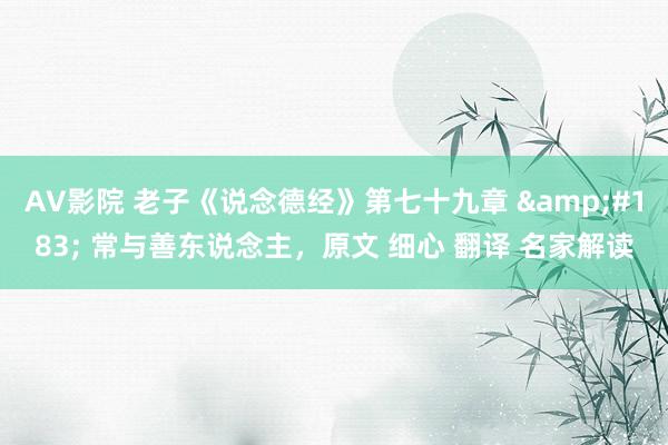 AV影院 老子《说念德经》第七十九章 &#183; 常与善东说念主，原文 细心 翻译 名家解读