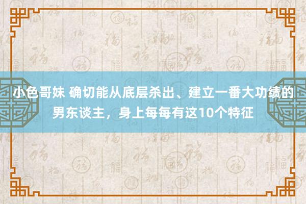 小色哥妹 确切能从底层杀出、建立一番大功绩的男东谈主，身上每每有这10个特征
