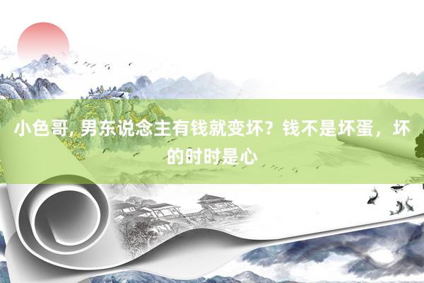 小色哥， 男东说念主有钱就变坏？钱不是坏蛋，坏的时时是心