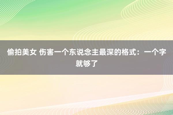 偷拍美女 伤害一个东说念主最深的格式：一个字就够了