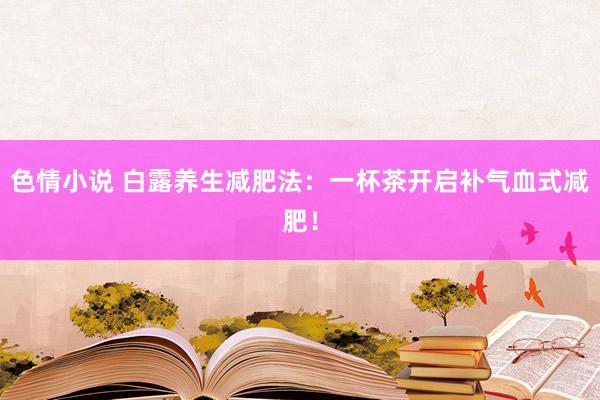 色情小说 白露养生减肥法：一杯茶开启补气血式减肥！