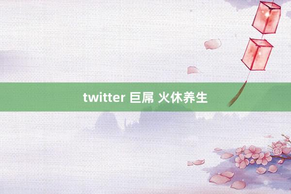twitter 巨屌 火休养生