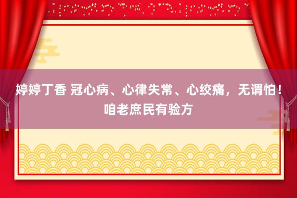 婷婷丁香 冠心病、心律失常、心绞痛，无谓怕！咱老庶民有验方