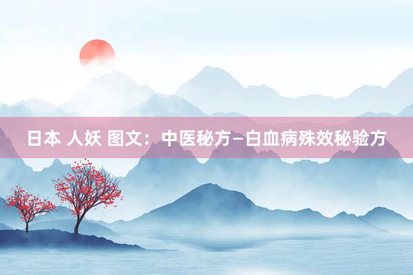 日本 人妖 图文：中医秘方—白血病殊效秘验方