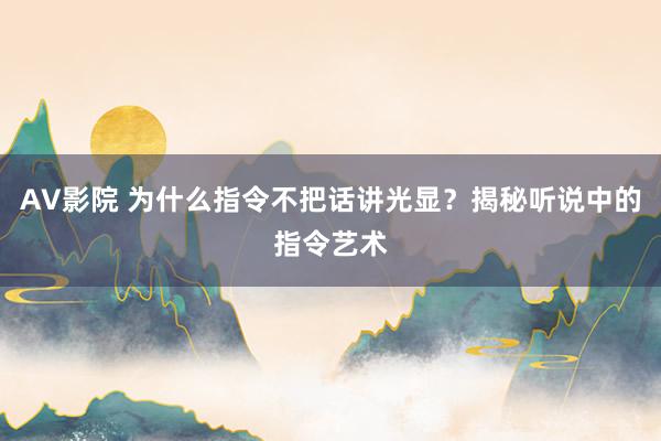 AV影院 为什么指令不把话讲光显？揭秘听说中的指令艺术