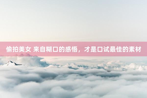 偷拍美女 来自糊口的感悟，才是口试最佳的素材