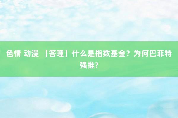 色情 动漫 【答理】什么是指数基金？为何巴菲特强推?
