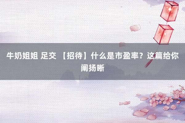 牛奶姐姐 足交 【招待】什么是市盈率？这篇给你阐扬晰