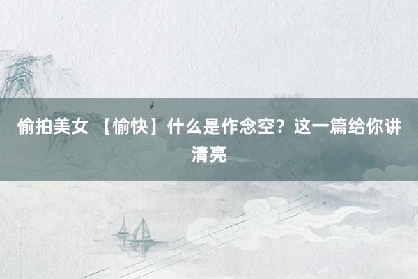 偷拍美女 【愉快】什么是作念空？这一篇给你讲清亮