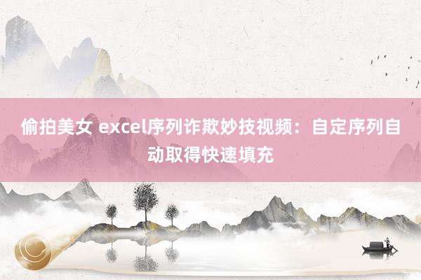 偷拍美女 excel序列诈欺妙技视频：自定序列自动取得快速填充