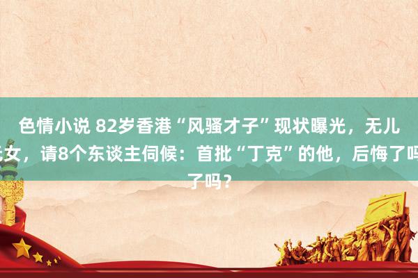色情小说 82岁香港“风骚才子”现状曝光，无儿无女，请8个东谈主伺候：首批“丁克”的他，后悔了吗？