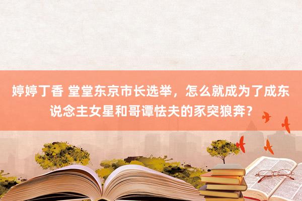 婷婷丁香 堂堂东京市长选举，怎么就成为了成东说念主女星和哥谭怯夫的豕突狼奔？