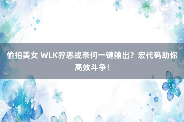 偷拍美女 WLK狞恶战奈何一键输出？宏代码助你高效斗争！