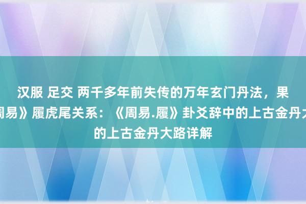 汉服 足交 两千多年前失传的万年玄门丹法，果然与《周易》履虎尾关系：《周易.履》卦爻辞中的上古金丹大路详解