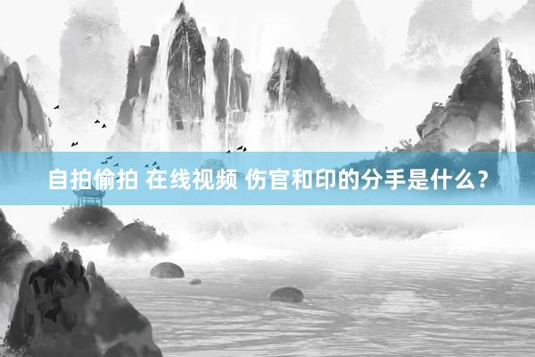 自拍偷拍 在线视频 伤官和印的分手是什么？