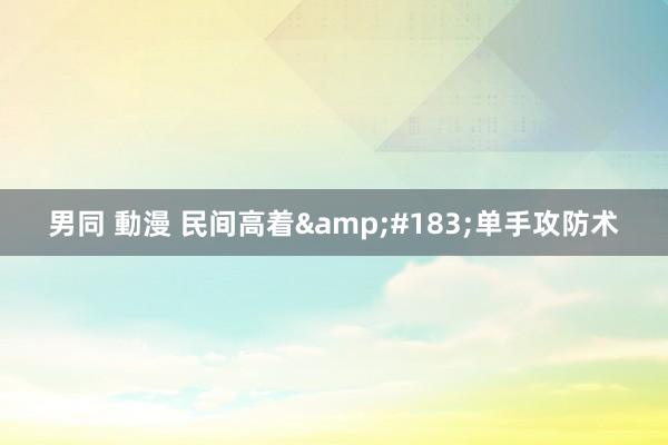 男同 動漫 民间高着&#183;单手攻防术
