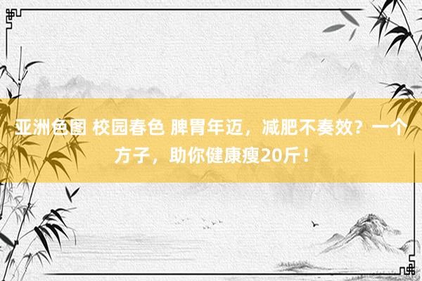 亚洲色图 校园春色 脾胃年迈，减肥不奏效？一个方子，助你健康瘦20斤！