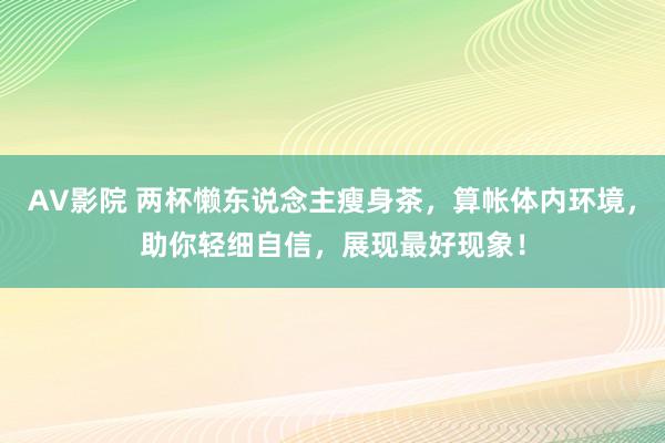 AV影院 两杯懒东说念主瘦身茶，算帐体内环境，助你轻细自信，展现最好现象！