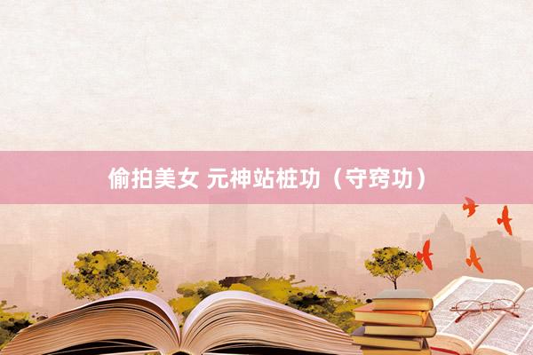 偷拍美女 元神站桩功（守窍功）