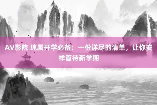 AV影院 纯属开学必备：一份详尽的清单，让你安祥管待新学期