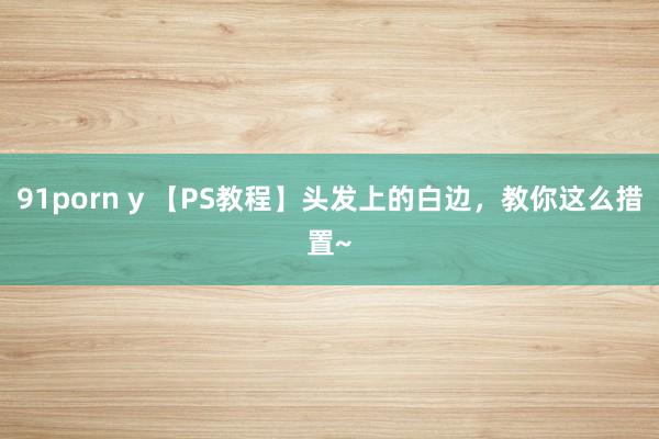 91porn y 【PS教程】头发上的白边，教你这么措置~