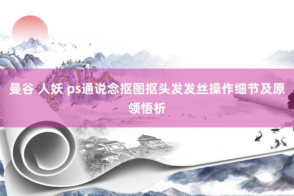 曼谷 人妖 ps通说念抠图抠头发发丝操作细节及原领悟析