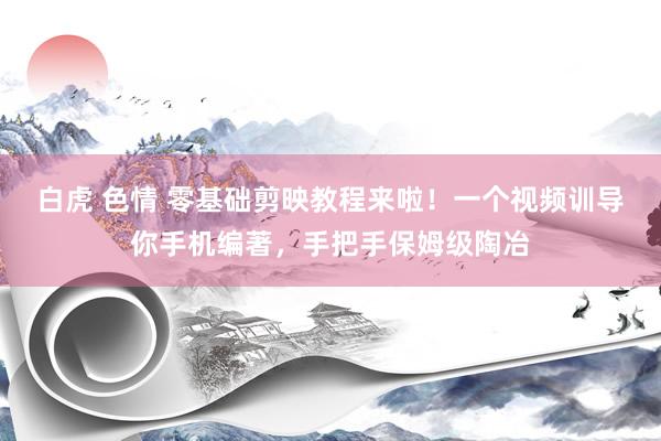 白虎 色情 零基础剪映教程来啦！一个视频训导你手机编著，手把手保姆级陶冶