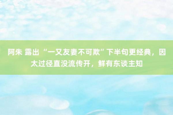 阿朱 露出 “一又友妻不可欺”下半句更经典，因太过径直没流传开，鲜有东谈主知