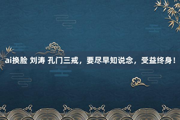ai换脸 刘涛 孔门三戒，要尽早知说念，受益终身！