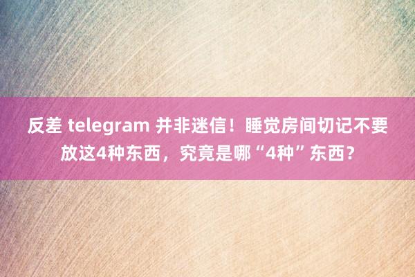 反差 telegram 并非迷信！睡觉房间切记不要放这4种东西，究竟是哪“4种”东西？