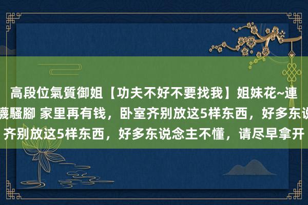 高段位氣質御姐【功夫不好不要找我】姐妹花~連體絲襪~大奶晃動~絲襪騷腳 家里再有钱，卧室齐别放这5样东西，好多东说念主不懂，请尽早拿开