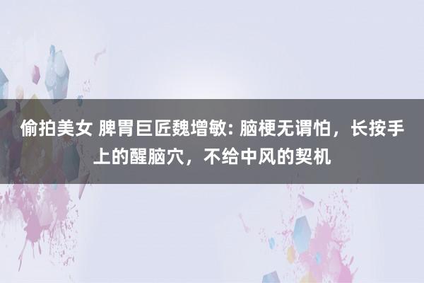 偷拍美女 脾胃巨匠魏增敏: 脑梗无谓怕，长按手上的醒脑穴，不给中风的契机