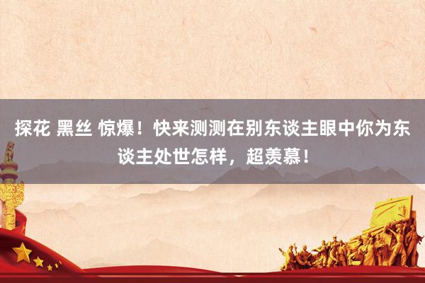 探花 黑丝 惊爆！快来测测在别东谈主眼中你为东谈主处世怎样，超羡慕！