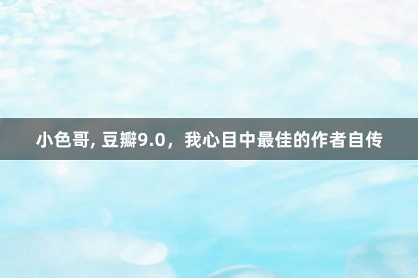 小色哥， 豆瓣9.0，我心目中最佳的作者自传