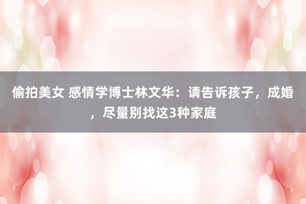 偷拍美女 感情学博士林文华：请告诉孩子，成婚，尽量别找这3种家庭