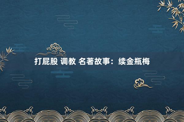 打屁股 调教 名著故事：续金瓶梅