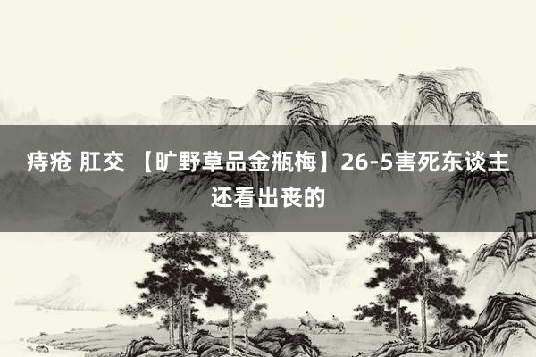 痔疮 肛交 【旷野草品金瓶梅】26-5害死东谈主还看出丧的