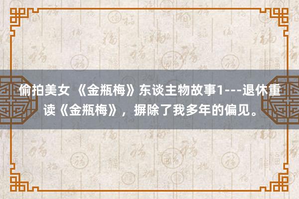 偷拍美女 《金瓶梅》东谈主物故事1---退休重读《金瓶梅》，摒除了我多年的偏见。