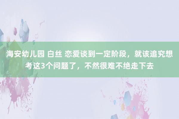 海安幼儿园 白丝 恋爱谈到一定阶段，就该追究想考这3个问题了，不然很难不绝走下去