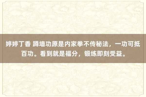 婷婷丁香 蹲墙功原是内家拳不传秘法，一功可抵百功。看到就是福分，锻练即刻受益。