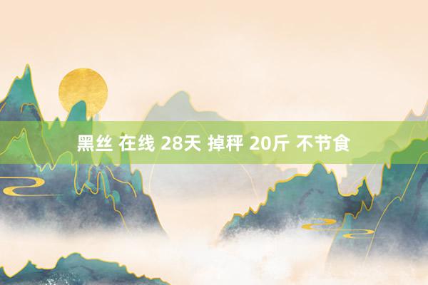 黑丝 在线 28天 掉秤 20斤 不节食