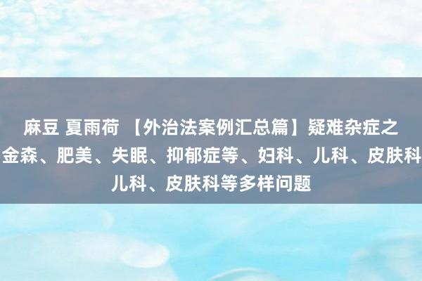 麻豆 夏雨荷 【外治法案例汇总篇】疑难杂症之：四高、帕金森、肥美、失眠、抑郁症等、妇科、儿科、皮肤科等多样问题