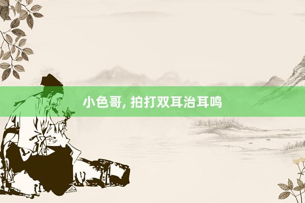 小色哥， 拍打双耳治耳鸣